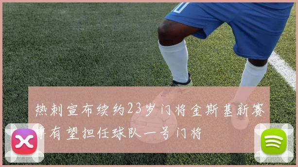 热刺宣布续约23岁门将金斯基新赛季有望担任球队一号门将