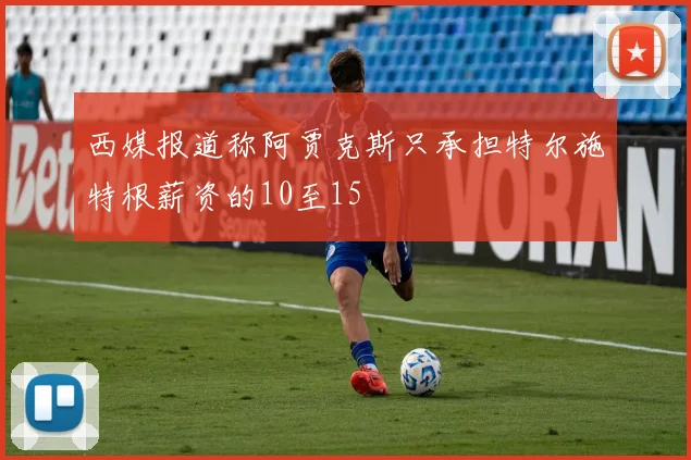 西媒报道称阿贾克斯只承担特尔施特根薪资的10至15