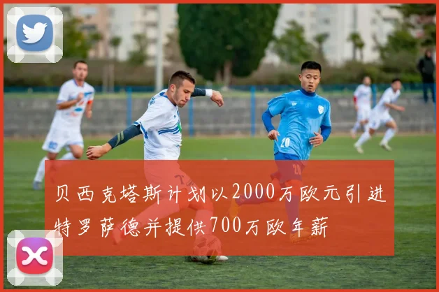 贝西克塔斯计划以2000万欧元引进特罗萨德并提供700万欧年薪
