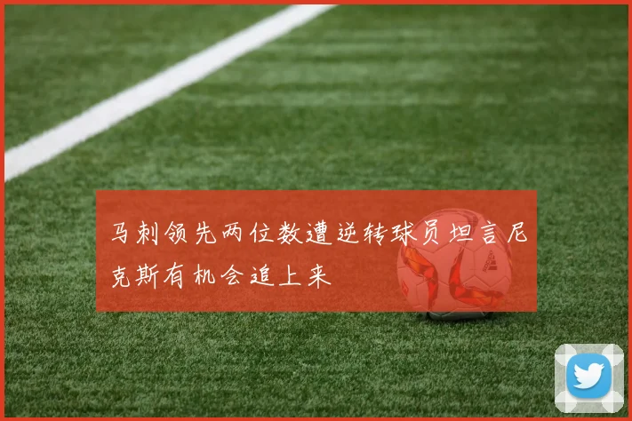 马刺领先两位数遭逆转球员坦言尼克斯有机会追上来