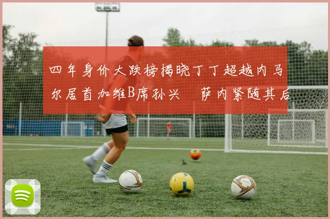 四年身价大跌榜揭晓丁丁超越内马尔居首加维B席孙兴慜萨内紧随其后