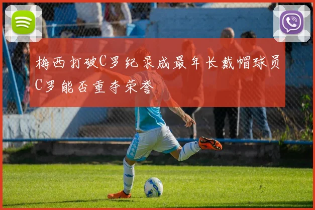 梅西打破C罗纪录成最年长戴帽球员C罗能否重夺荣誉