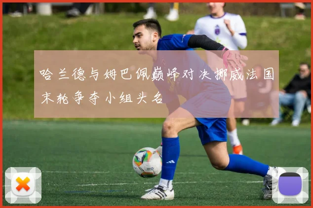 哈兰德与姆巴佩巅峰对决挪威法国末轮争夺小组头名