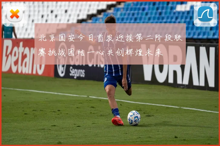 北京国安今日首发迎接第二阶段联赛挑战团结一心共创辉煌未来