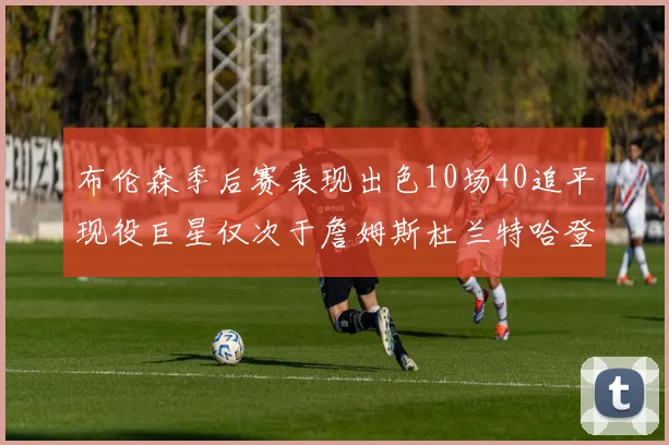 布伦森季后赛表现出色10场40追平现役巨星仅次于詹姆斯杜兰特哈登