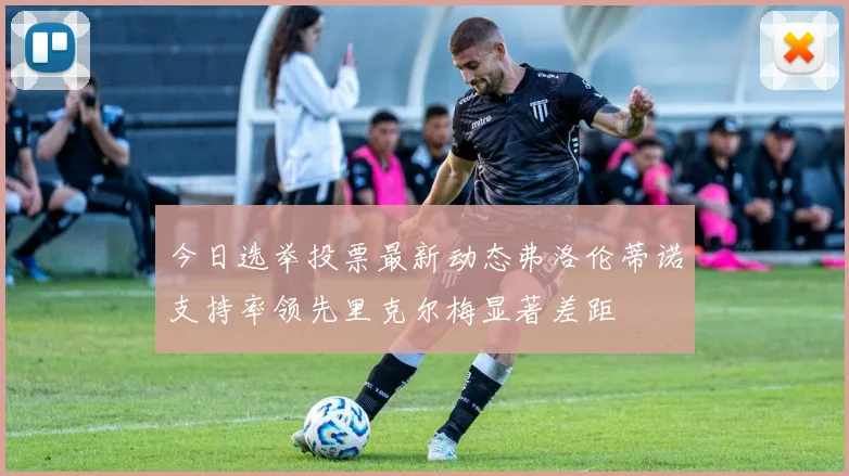 今日选举投票最新动态弗洛伦蒂诺支持率领先里克尔梅显著差距