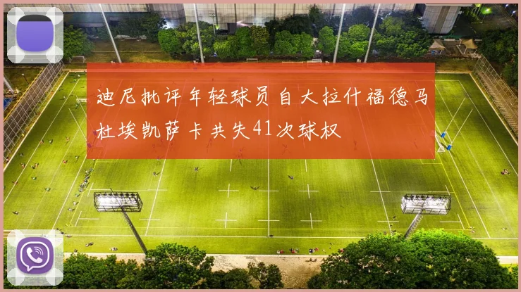迪尼批评年轻球员自大拉什福德马杜埃凯萨卡共失41次球权